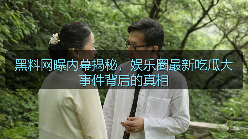 黑料网曝内幕揭秘，娱乐圈最新吃瓜大事件背后的真相