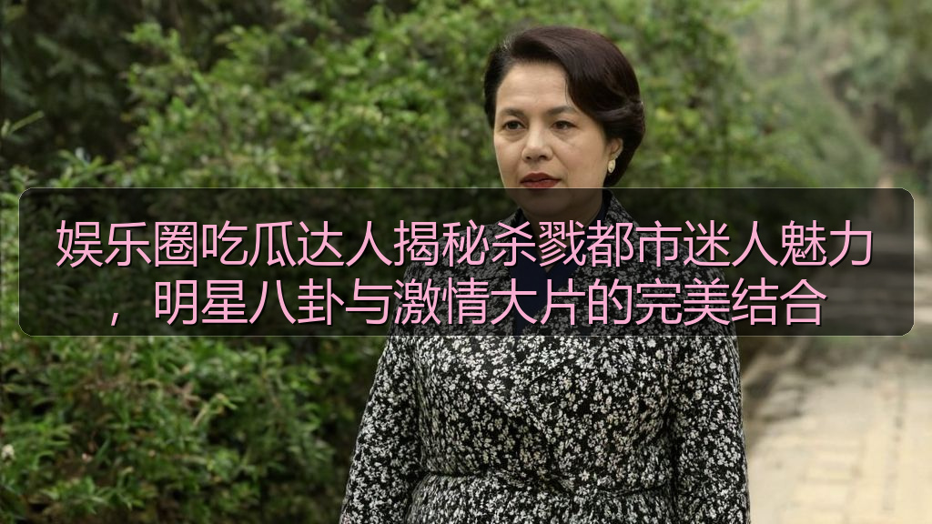 娱乐圈吃瓜达人揭秘杀戮都市迷人魅力，明星八卦与激情大片的完美结合