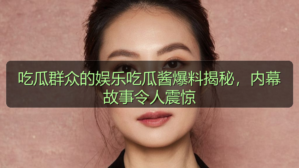 吃瓜群众的娱乐吃瓜酱爆料揭秘，内幕故事令人震惊